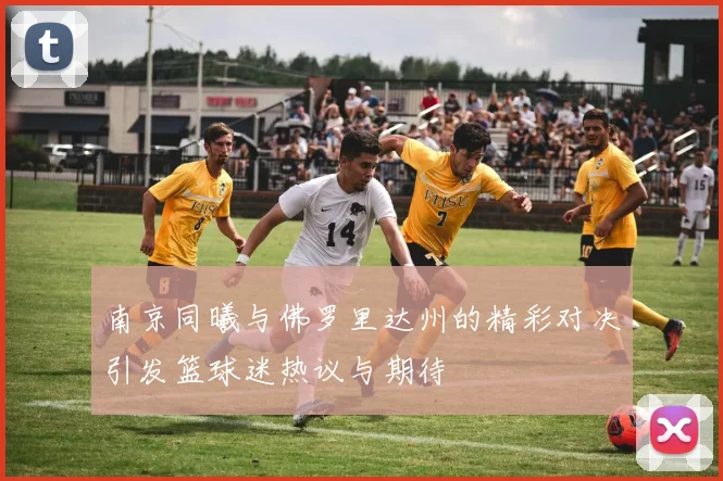 南京同曦与佛罗里达州的精彩对决引发篮球迷热议与期待