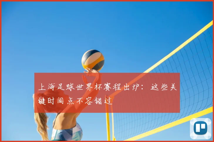 上海足球世界杯赛程出炉:这些关键时间点不容错过