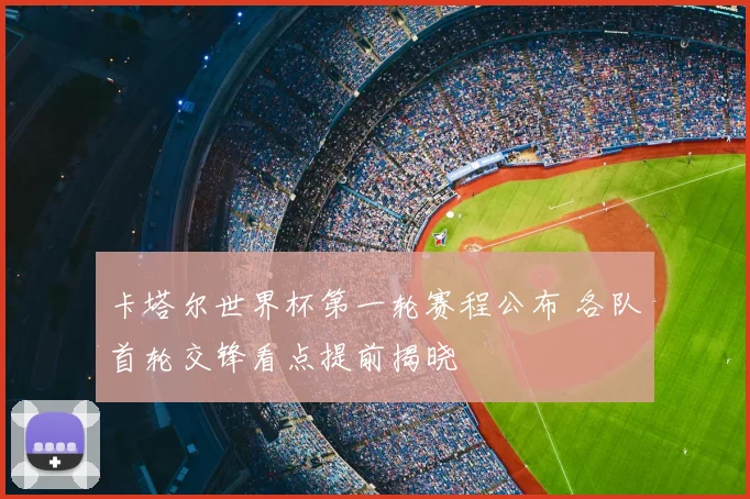 卡塔尔世界杯第一轮赛程公布 各队首轮交锋看点提前揭晓