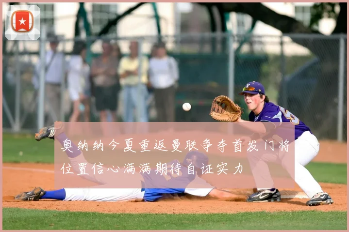 奥纳纳今夏重返曼联争夺首发门将位置信心满满期待自证实力
