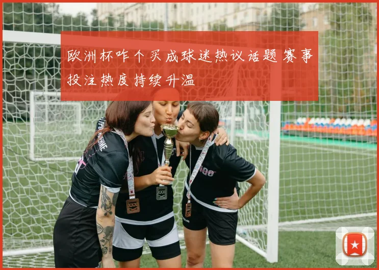 欧洲杯咋个买成球迷热议话题 赛事投注热度持续升温