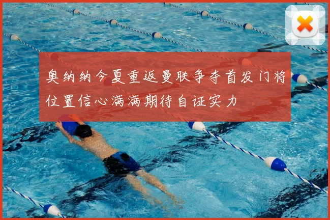 奥纳纳今夏重返曼联争夺首发门将位置信心满满期待自证实力