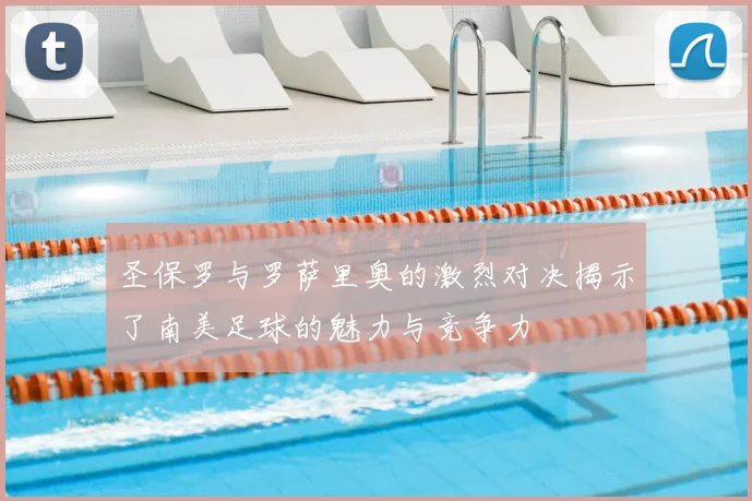圣保罗与罗萨里奥的激烈对决揭示了南美足球的魅力与竞争力