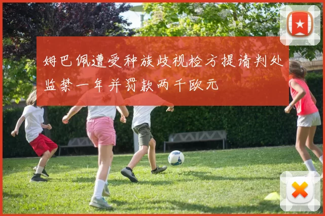 姆巴佩遭受种族歧视检方提请判处监禁一年并罚款两千欧元