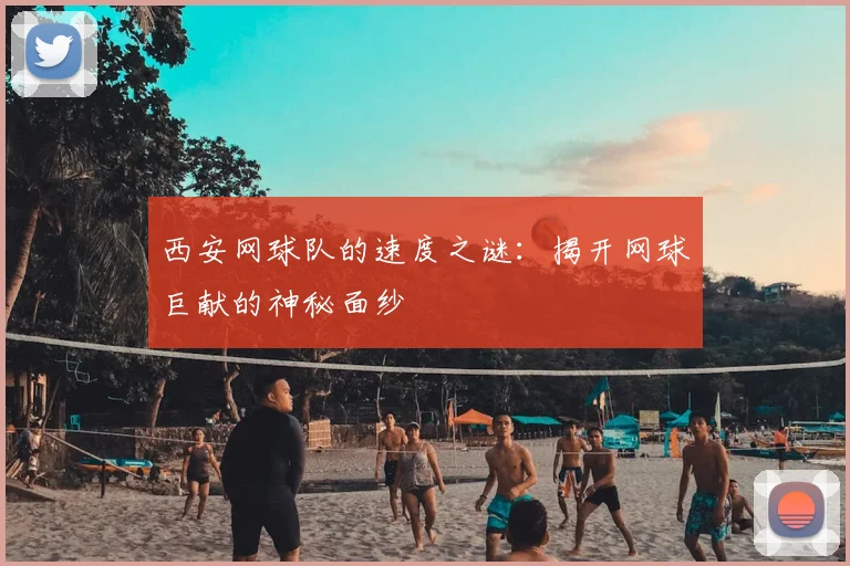 西安网球队的速度之谜：揭开网球巨献的神秘面纱