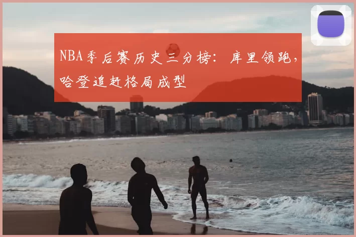NBA季后赛历史三分榜：库里领跑，哈登追赶格局成型
