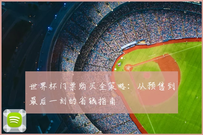 世界杯门票购买全策略:从预售到最后一刻的省钱指南