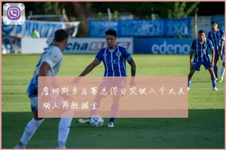 詹姆斯季后赛总得分突破八千大关湖人再胜掘金