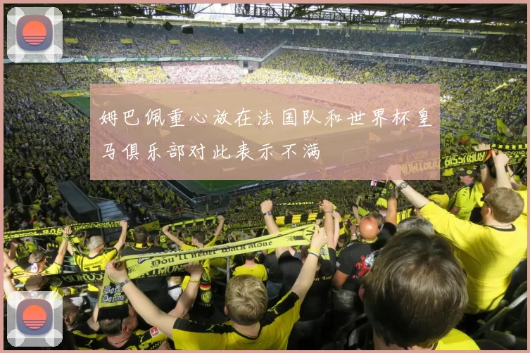 姆巴佩重心放在法国队和世界杯皇马俱乐部对此表示不满
