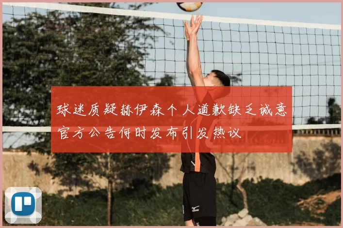 球迷质疑赫伊森个人道歉缺乏诚意官方公告何时发布引发热议