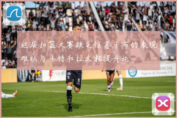 这届扣篮大赛缺乏惊喜卡布的表现难以与卡特和拉文相提并论