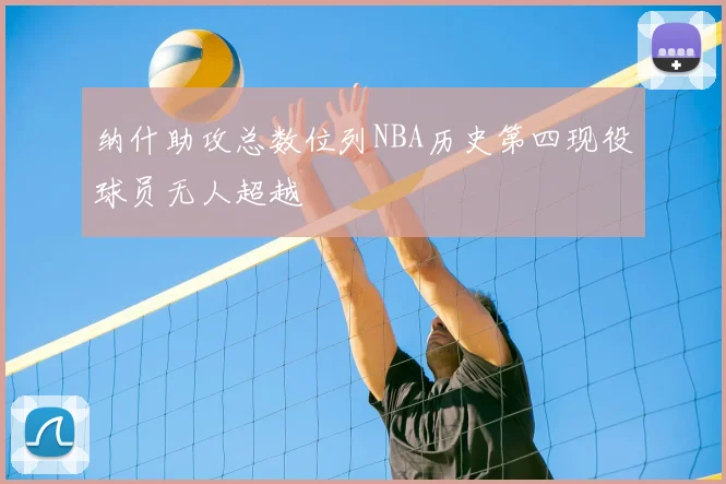 纳什助攻总数位列NBA历史第四现役球员无人超越