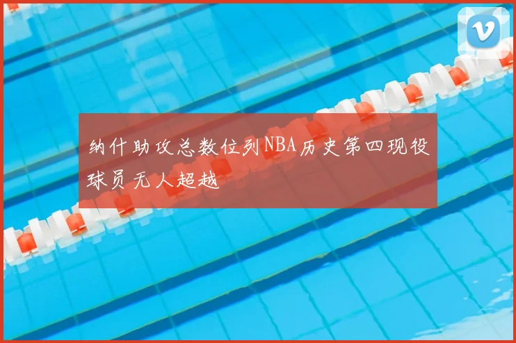 纳什助攻总数位列NBA历史第四现役球员无人超越