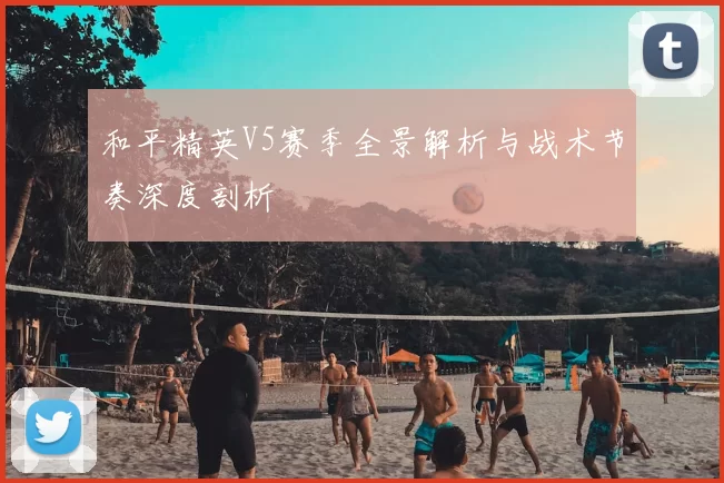 和平精英V5赛季全景解析与战术节奏深度剖析