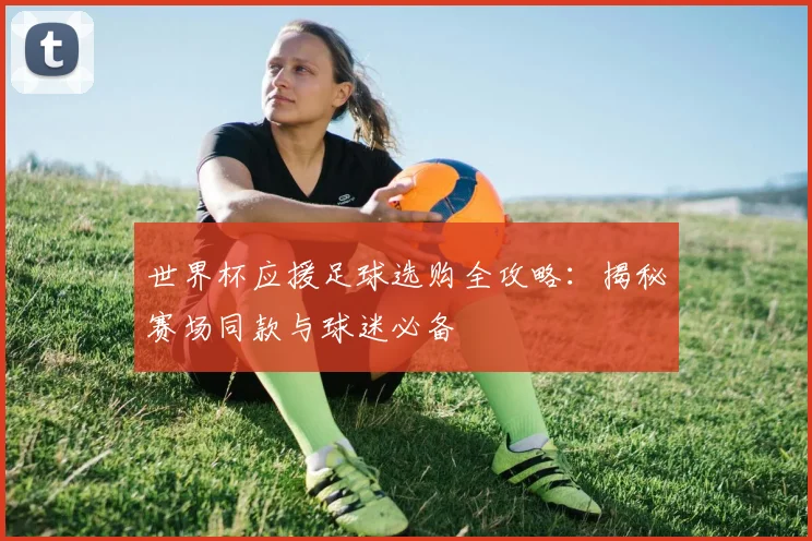 世界杯应援足球选购全攻略:揭秘赛场同款与球迷必备