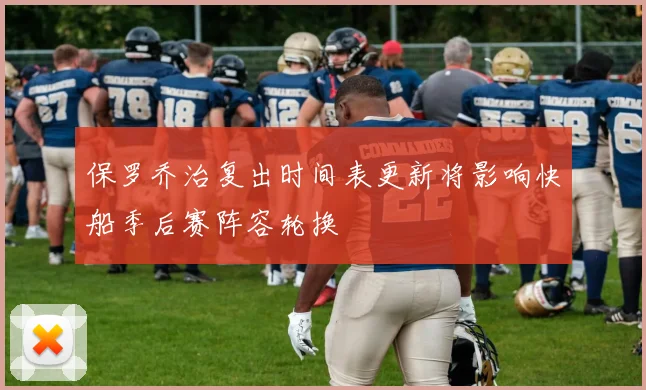 保罗乔治复出时间表更新将影响快船季后赛阵容轮换