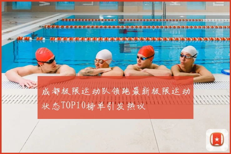成都极限运动队领跑最新极限运动状态TOP10榜单引发热议