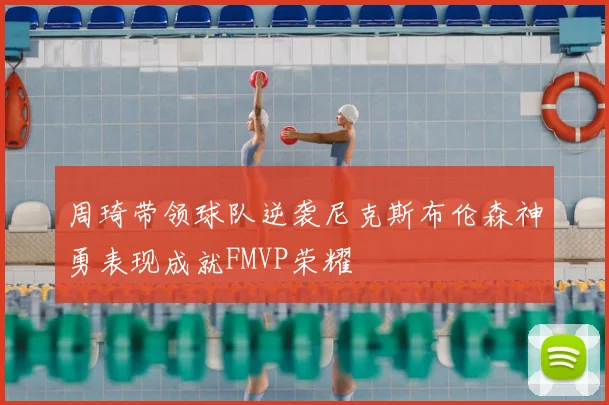 周琦带领球队逆袭尼克斯布伦森神勇表现成就FMVP荣耀