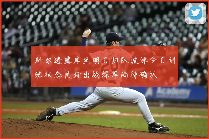 科尔透露库里明日归队波津今日训练状态良好出战绿军尚待确认