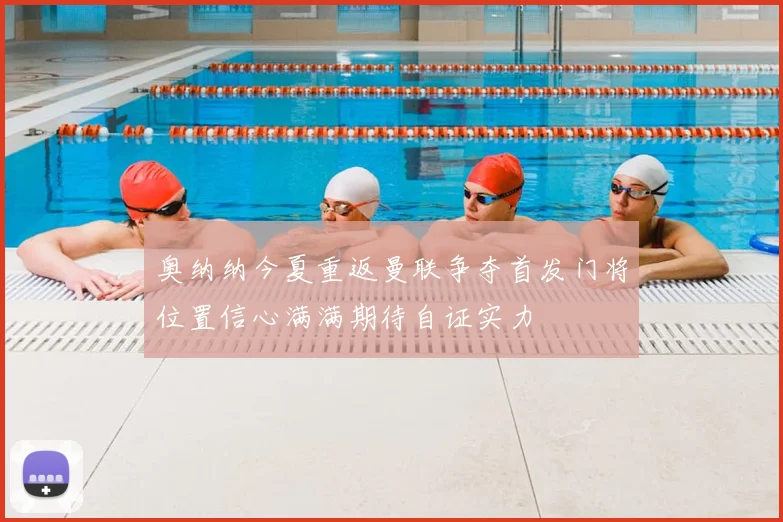 奥纳纳今夏重返曼联争夺首发门将位置信心满满期待自证实力