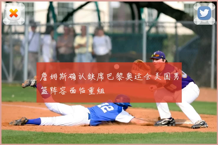 詹姆斯确认缺席巴黎奥运会美国男篮阵容面临重组