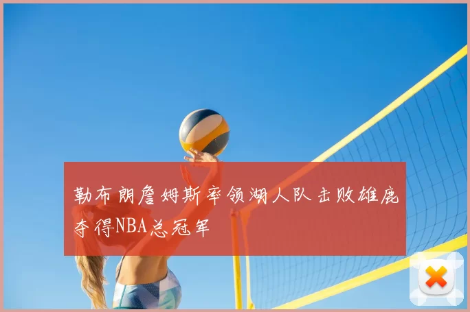勒布朗詹姆斯率领湖人队击败雄鹿夺得NBA总冠军