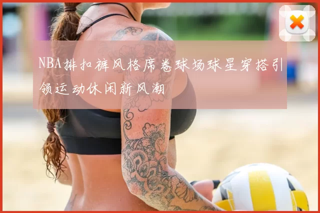 NBA排扣裤风格席卷球场球星穿搭引领运动休闲新风潮