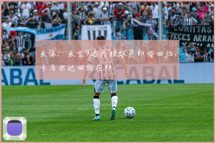 米体:米兰9名外租球员即将回归,卡马尔达回购在即
