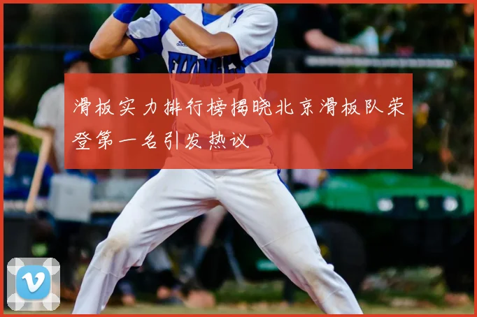 滑板实力排行榜揭晓北京滑板队荣登第一名引发热议