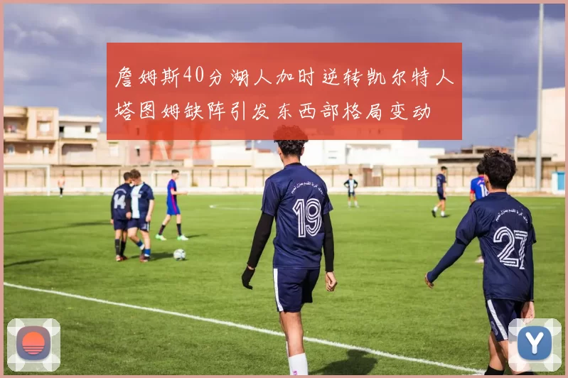 詹姆斯40分湖人加时逆转凯尔特人塔图姆缺阵引发东西部格局变动