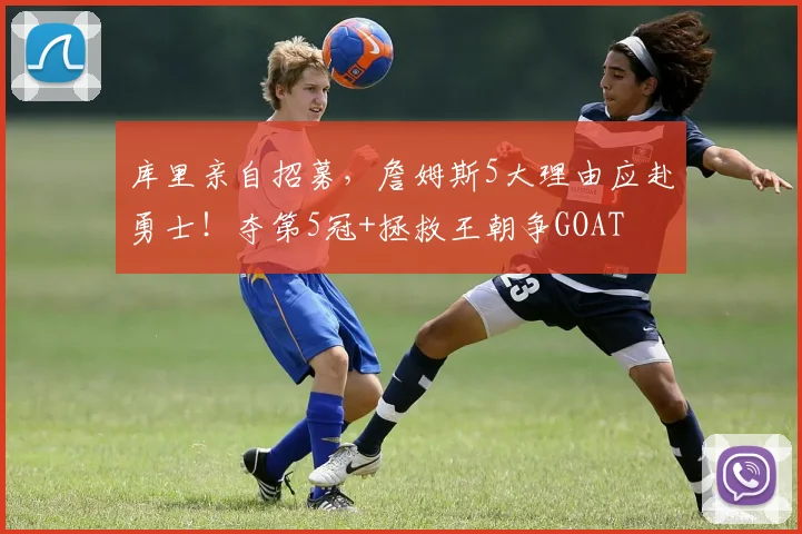 库里亲自招募,詹姆斯5大理由应赴勇士!夺第5冠+拯救王朝争GOAT