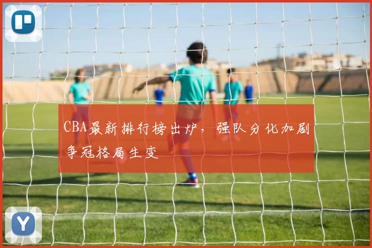 CBA最新排行榜出炉，强队分化加剧争冠格局生变