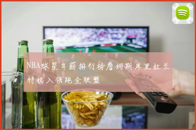 NBA球星年薪排行榜詹姆斯库里杜兰特收入领跑全联盟