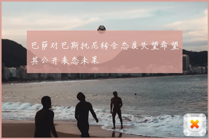 巴萨对巴斯托尼转会态度失望希望其公开表态未果