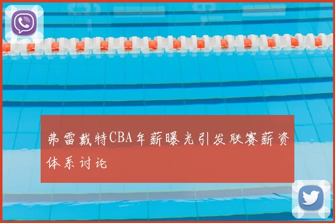 弗雷戴特CBA年薪曝光引发联赛薪资体系讨论