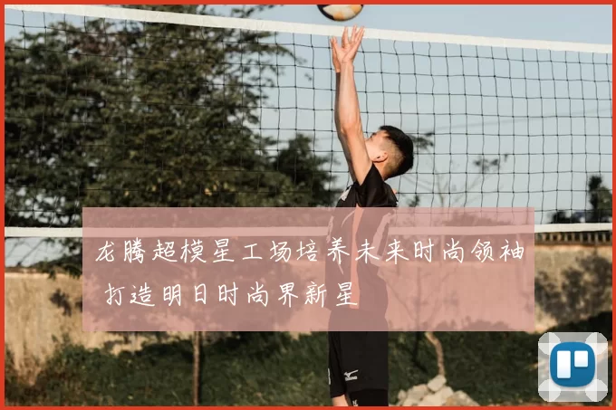 龙腾超模星工场培养未来时尚领袖 打造明日时尚界新星