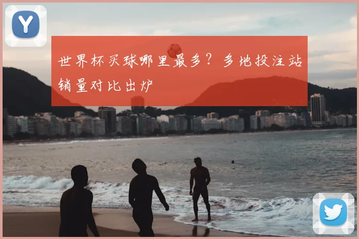 世界杯买球哪里最多?多地投注站销量对比出炉