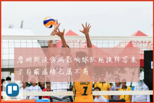 詹姆斯谈伤病影响球队轮换阵容表示目前成绩已属不易