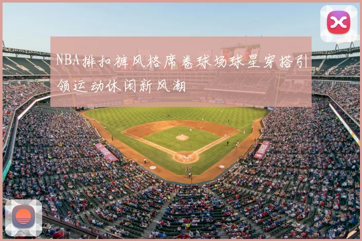 NBA排扣裤风格席卷球场球星穿搭引领运动休闲新风潮
