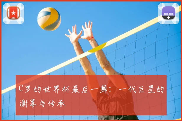 C罗的世界杯最后一舞:一代巨星的谢幕与传承