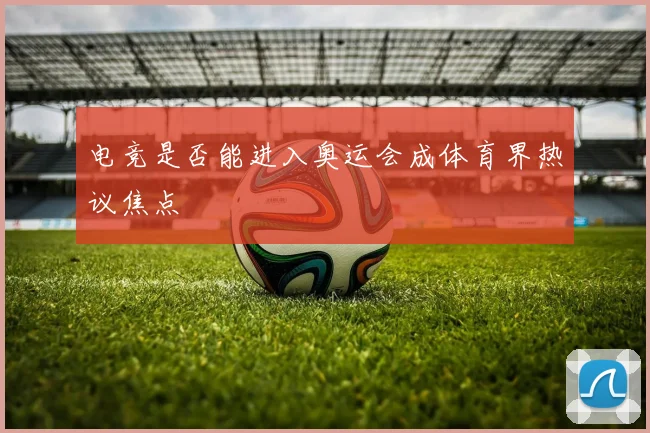 电竞是否能进入奥运会成体育界热议焦点