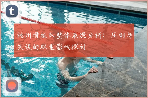 杭州滑板队整体表现分析:压制与失误的双重影响探讨