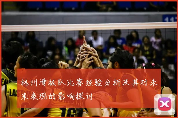 杭州滑板队比赛经验分析及其对未来表现的影响探讨