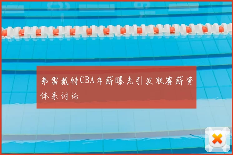 弗雷戴特CBA年薪曝光引发联赛薪资体系讨论