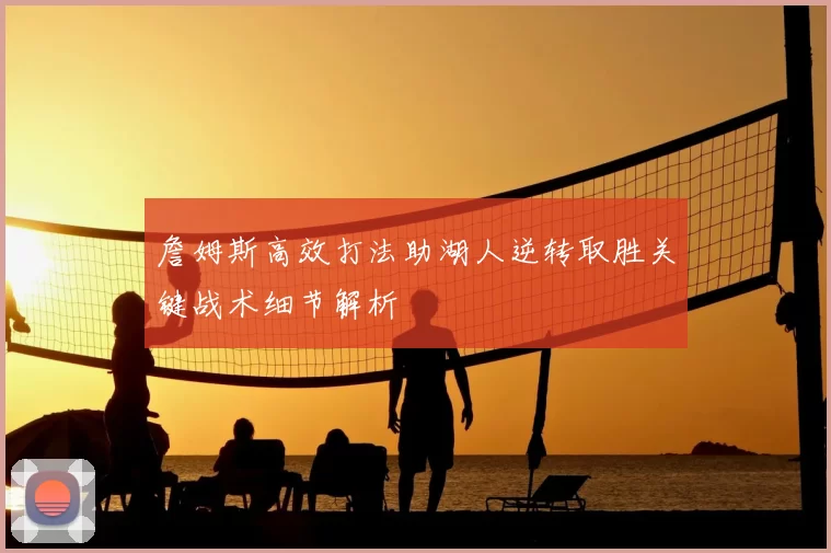 詹姆斯高效打法助湖人逆转取胜关键战术细节解析
