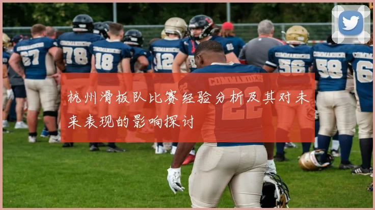 杭州滑板队比赛经验分析及其对未来表现的影响探讨