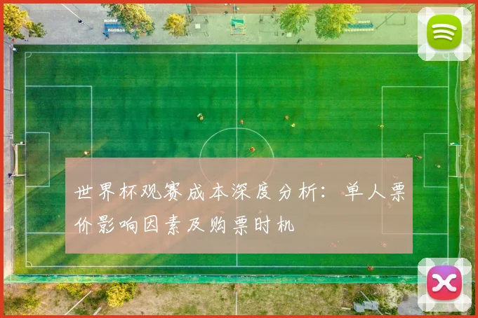 世界杯观赛成本深度分析:单人票价影响因素及购票时机