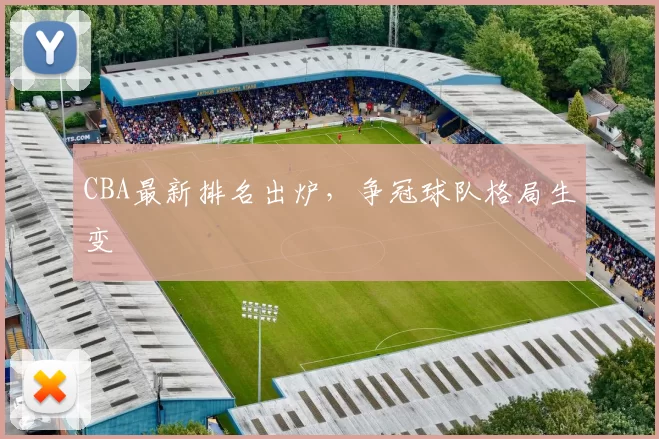CBA最新排名出炉，争冠球队格局生变