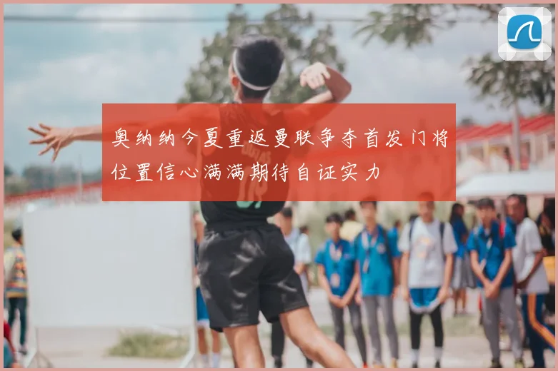 奥纳纳今夏重返曼联争夺首发门将位置信心满满期待自证实力