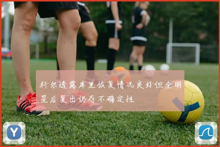 科尔透露库里恢复情况良好但全明星后复出仍存不确定性
